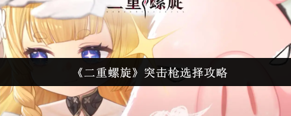 二重螺旋突击枪怎么选-二重螺旋突击枪选择攻略